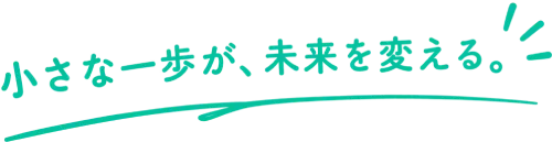 小さな一歩が、未来を変える。